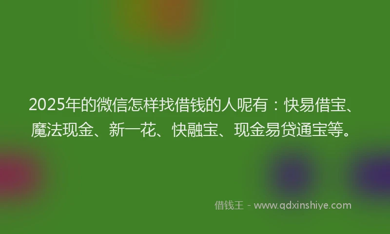 2025年的微信怎样找借钱的人呢有：快易借宝、魔法现金、新一花、快融宝、现金易贷通宝等。