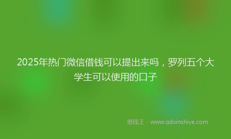 2025年热门微信借钱可以提出来吗，罗列五个大学生可以使用的口子