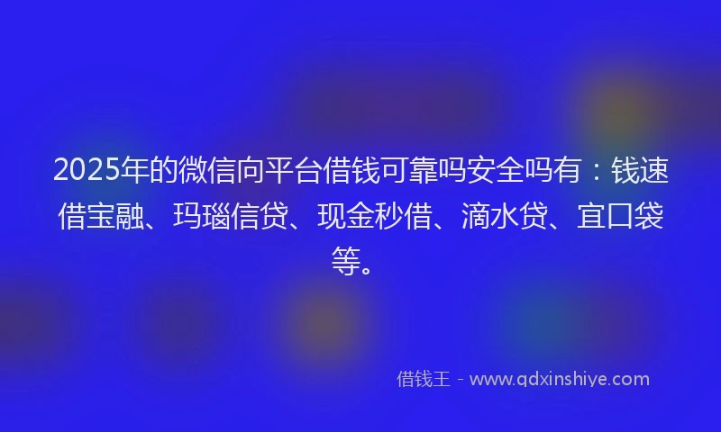 2025年的微信向平台借钱可靠吗安全吗有：钱速借宝融、玛瑙信贷、现金秒借、滴水贷、宜口袋等。
