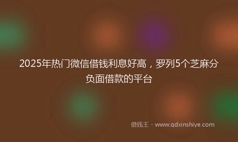 2025年热门微信借钱利息好高，罗列5个芝麻分负面借款的平台