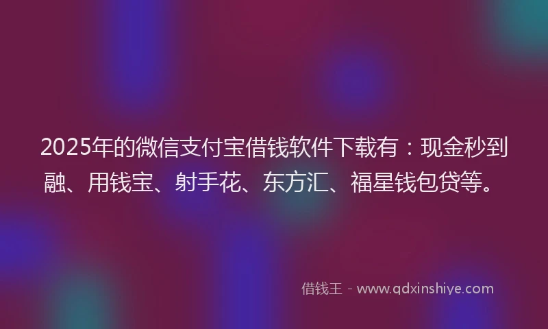 2025年的微信支付宝借钱软件下载有：现金秒到融、用钱宝、射手花、东方汇、福星钱包贷等。