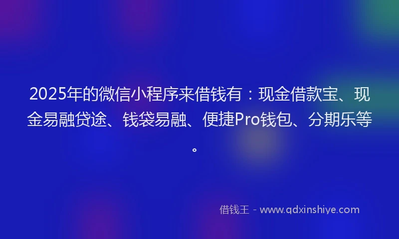 2025年的微信小程序来借钱有：现金借款宝、现金易融贷途、钱袋易融、便捷Pro钱包、分期乐等。