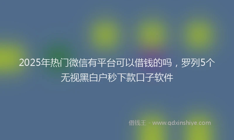2025年热门微信有平台可以借钱的吗，罗列5个无视黑白户秒下款口子软件