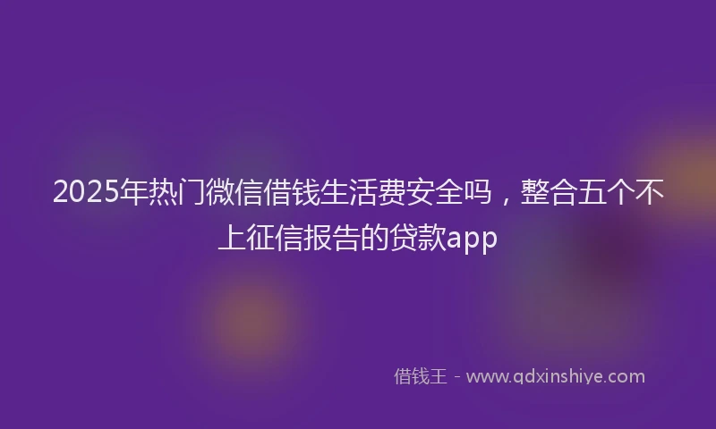 2025年热门微信借钱生活费安全吗，整合五个不上征信报告的贷款app