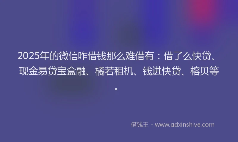 2025年的微信咋借钱那么难借有：借了么快贷、现金易贷宝盒融、橘若租机、钱进快贷、榕贝等。