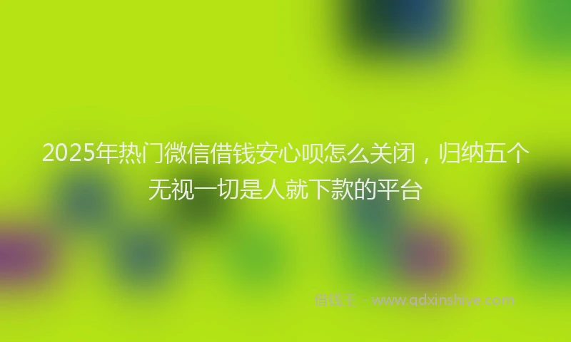 2025年热门微信借钱安心呗怎么关闭，归纳五个无视一切是人就下款的平台