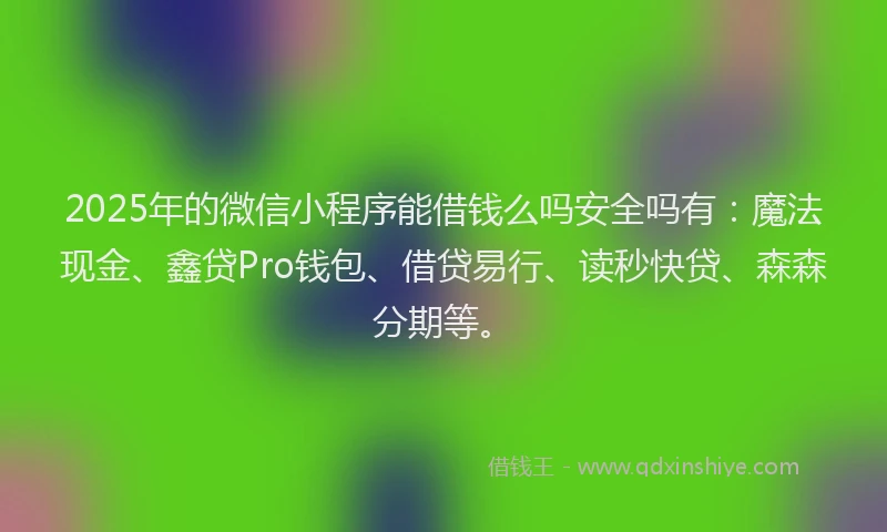 2025年的微信小程序能借钱么吗安全吗有：魔法现金、鑫贷Pro钱包、借贷易行、读秒快贷、森森分期等。