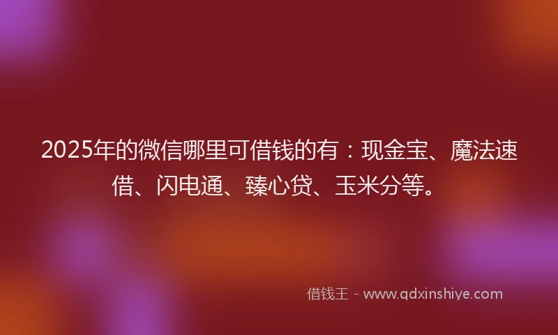 2025年的微信哪里可借钱的有：现金宝、魔法速借、闪电通、臻心贷、玉米分等。