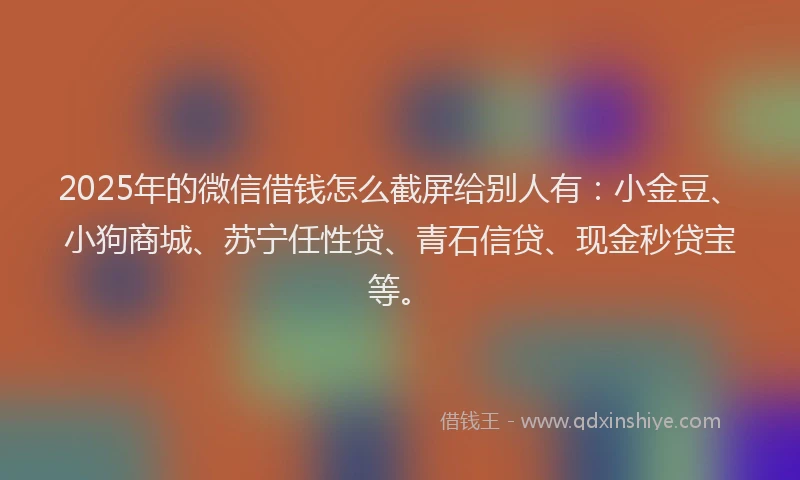 2025年的微信借钱怎么截屏给别人有：小金豆、小狗商城、苏宁任性贷、青石信贷、现金秒贷宝等。