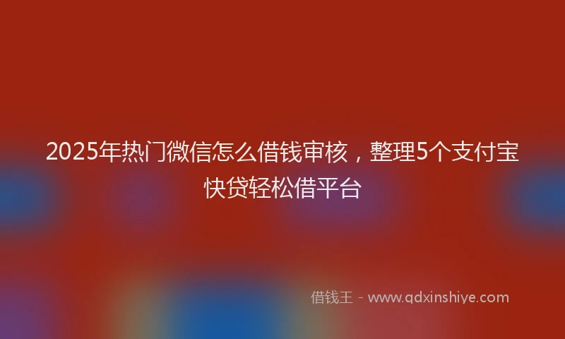 2025年热门微信怎么借钱审核，整理5个支付宝快贷轻松借平台