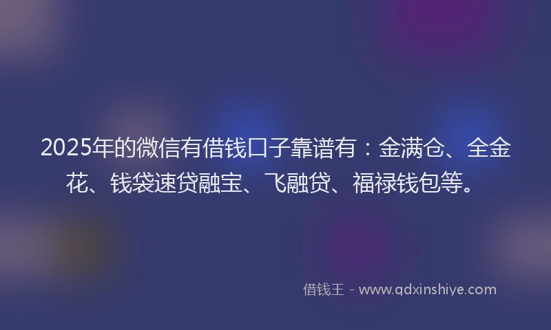 2025年的微信有借钱口子靠谱有：金满仓、全金花、钱袋速贷融宝、飞融贷、福禄钱包等。