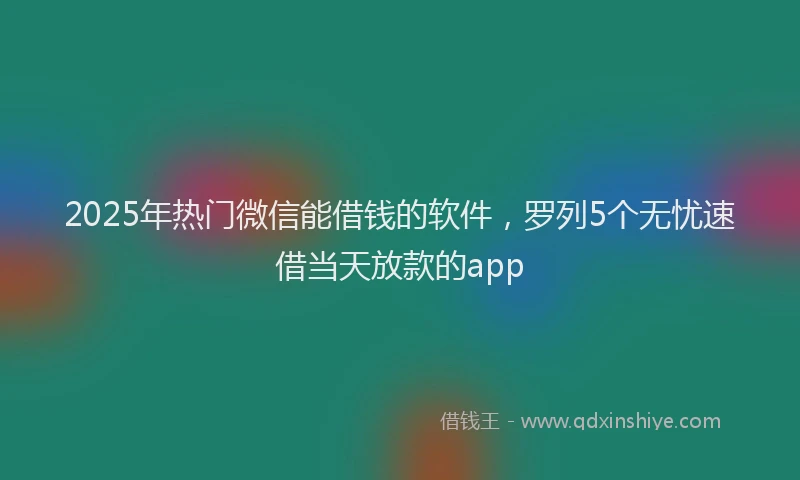 2025年热门微信能借钱的软件，罗列5个无忧速借当天放款的app