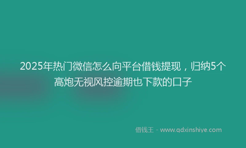 2025年热门微信怎么向平台借钱提现，归纳5个高炮无视风控逾期也下款的口子