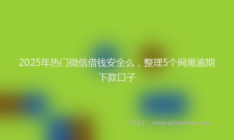 2025年热门微信借钱安全么，整理5个网黑逾期下款口子