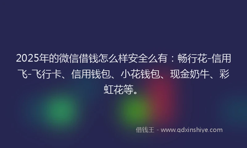 2025年的微信借钱怎么样安全么有：畅行花-信用飞-飞行卡、信用钱包、小花钱包、现金奶牛、彩虹花等。
