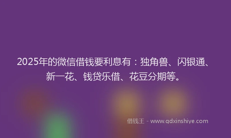 2025年的微信借钱要利息有：独角兽、闪银通、新一花、钱贷乐借、花豆分期等。