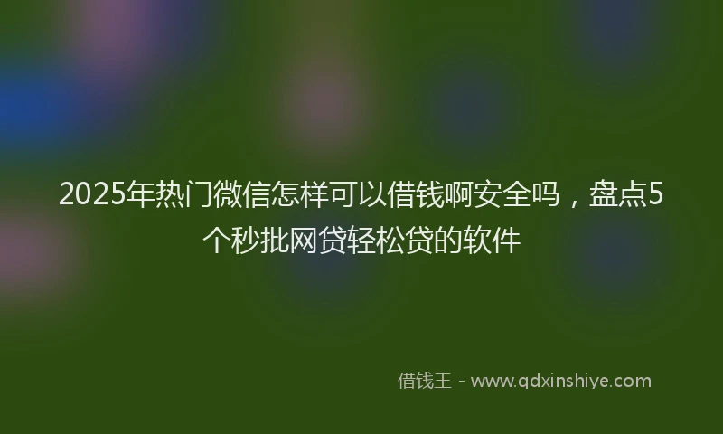 2025年热门微信怎样可以借钱啊安全吗，盘点5个秒批网贷轻松贷的软件