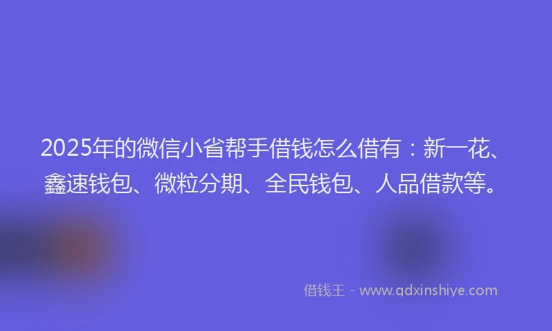 2025年的微信小省帮手借钱怎么借有：新一花、鑫速钱包、微粒分期、全民钱包、人品借款等。