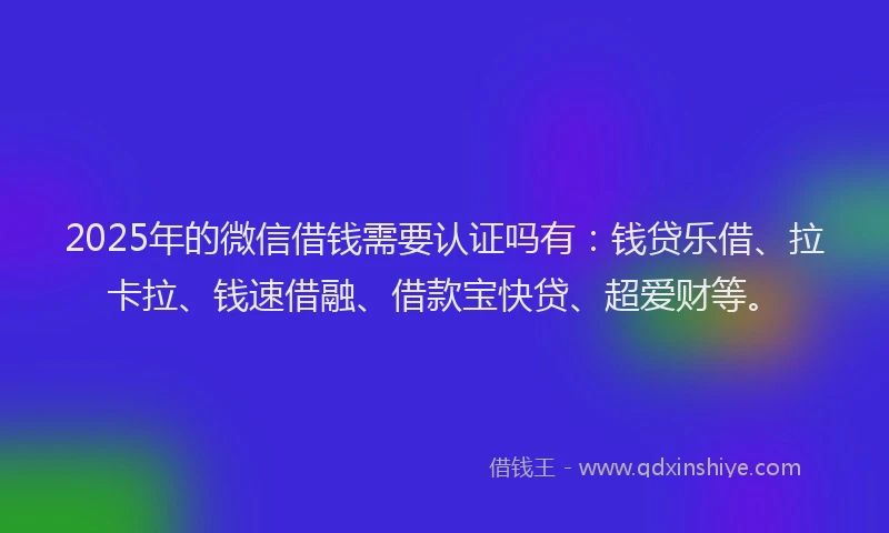 2025年的微信借钱需要认证吗有：钱贷乐借、拉卡拉、钱速借融、借款宝快贷、超爱财等。