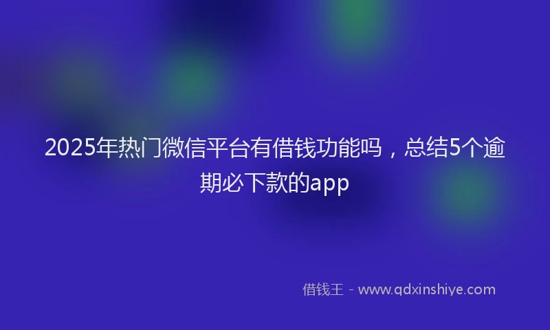 2025年热门微信平台有借钱功能吗，总结5个逾期必下款的app
