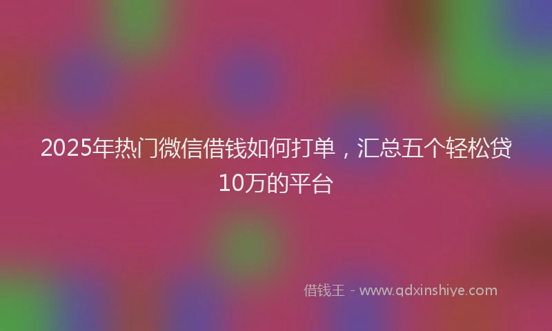 2025年热门微信借钱如何打单，汇总五个轻松贷10万的平台