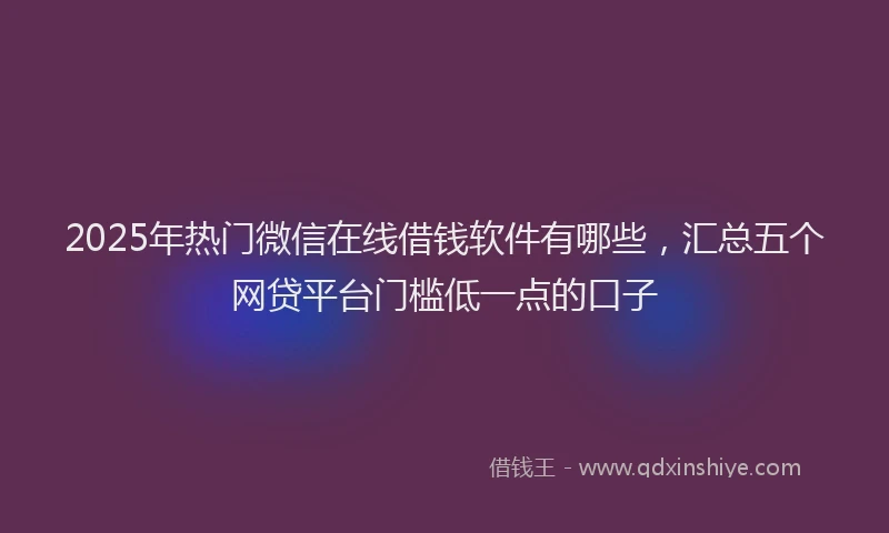 2025年热门微信在线借钱软件有哪些，汇总五个网贷平台门槛低一点的口子