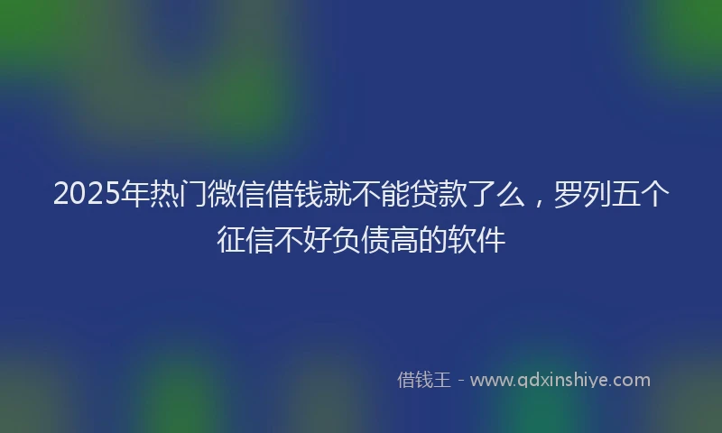 2025年热门微信借钱就不能贷款了么，罗列五个征信不好负债高的软件