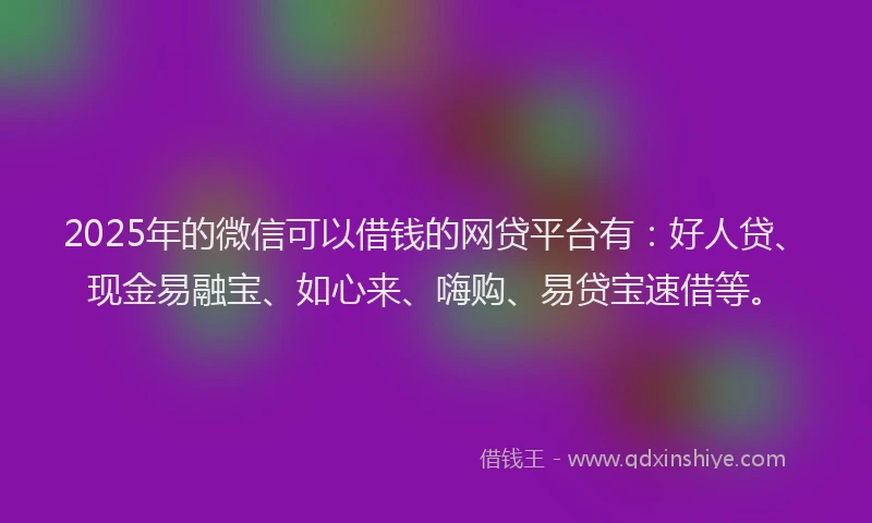 2025年的微信可以借钱的网贷平台有：好人贷、现金易融宝、如心来、嗨购、易贷宝速借等。