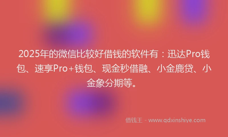 2025年的微信比较好借钱的软件有：迅达Pro钱包、速享Pro+钱包、现金秒借融、小金鹿贷、小金象分期等。