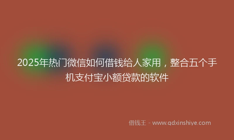 2025年热门微信如何借钱给人家用，整合五个手机支付宝小额贷款的软件