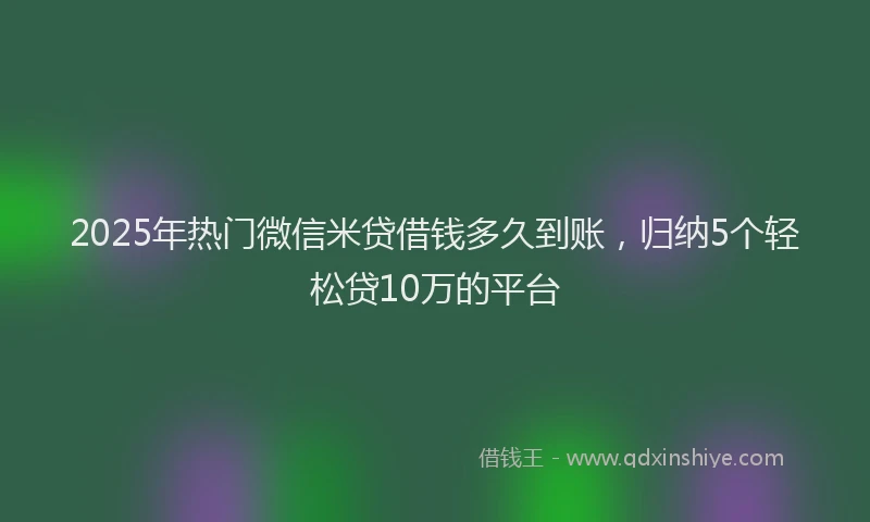 2025年热门微信米贷借钱多久到账，归纳5个轻松贷10万的平台
