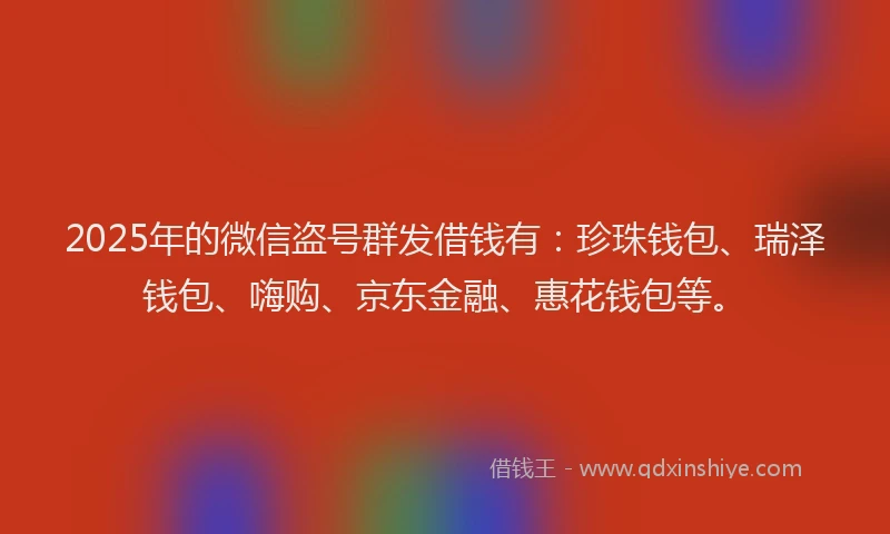 2025年的微信盗号群发借钱有：珍珠钱包、瑞泽钱包、嗨购、京东金融、惠花钱包等。