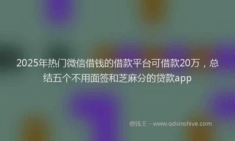 2025年热门微信借钱的借款平台可借款20万，总结五个不用面签和芝麻分的贷款app
