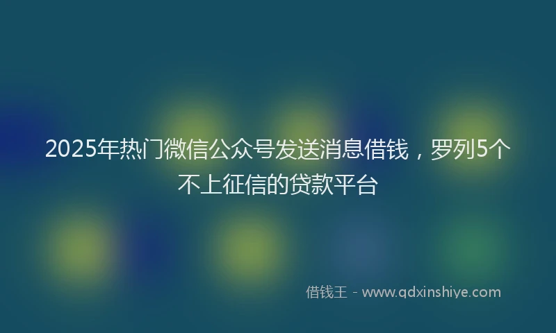 2025年热门微信公众号发送消息借钱，罗列5个不上征信的贷款平台