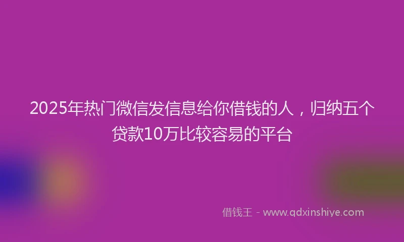 2025年热门微信发信息给你借钱的人，归纳五个贷款10万比较容易的平台