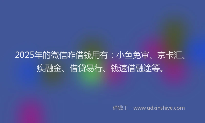2025年的微信咋借钱用有：小鱼免审、京卡汇、疾融金、借贷易行、钱速借融途等。