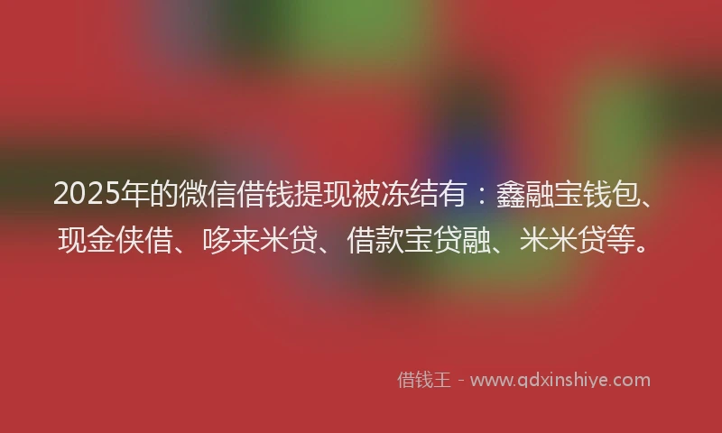 2025年的微信借钱提现被冻结有：鑫融宝钱包、现金侠借、哆来米贷、借款宝贷融、米米贷等。