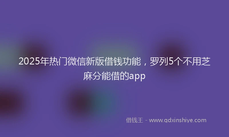 2025年热门微信新版借钱功能，罗列5个不用芝麻分能借的app