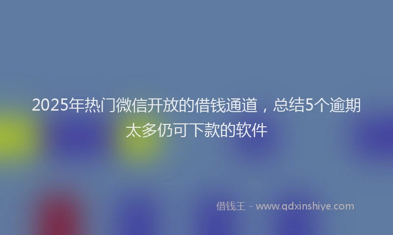 2025年热门微信开放的借钱通道，总结5个逾期太多仍可下款的软件