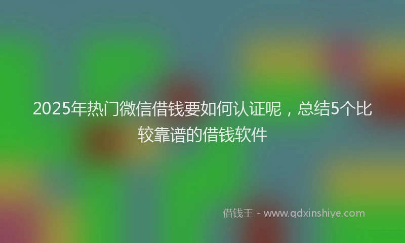 2025年热门微信借钱要如何认证呢，总结5个比较靠谱的借钱软件