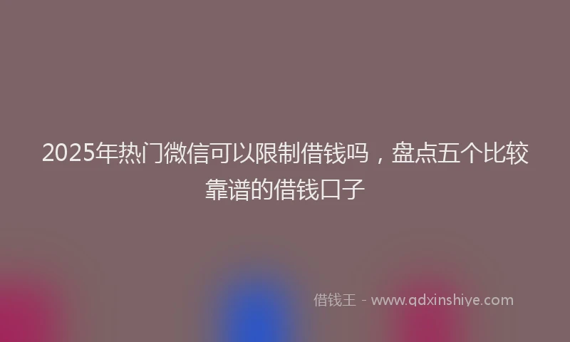 2025年热门微信可以限制借钱吗，盘点五个比较靠谱的借钱口子