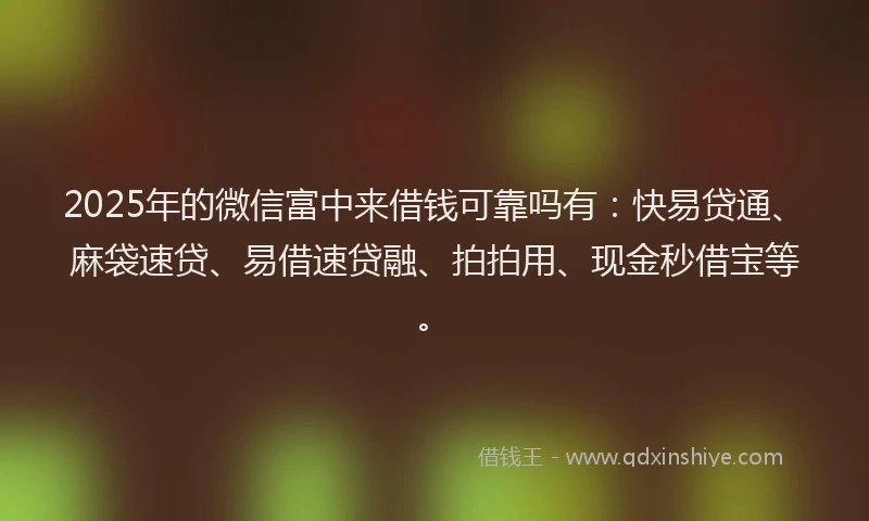 2025年的微信富中来借钱可靠吗有：快易贷通、麻袋速贷、易借速贷融、拍拍用、现金秒借宝等。