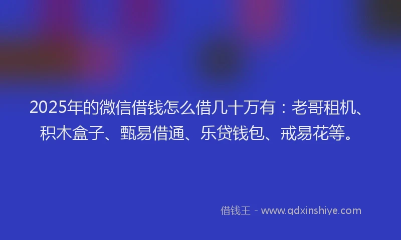 2025年的微信借钱怎么借几十万有：老哥租机、积木盒子、甄易借通、乐贷钱包、戒易花等。