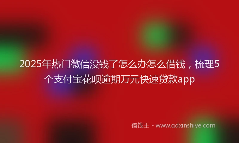 2025年热门微信没钱了怎么办怎么借钱，梳理5个支付宝花呗逾期万元快速贷款app