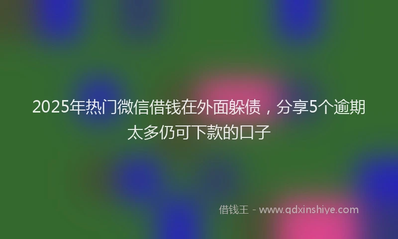 2025年热门微信借钱在外面躲债，分享5个逾期太多仍可下款的口子