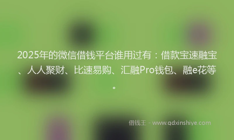 2025年的微信借钱平台谁用过有：借款宝速融宝、人人聚财、比速易购、汇融Pro钱包、融e花等。