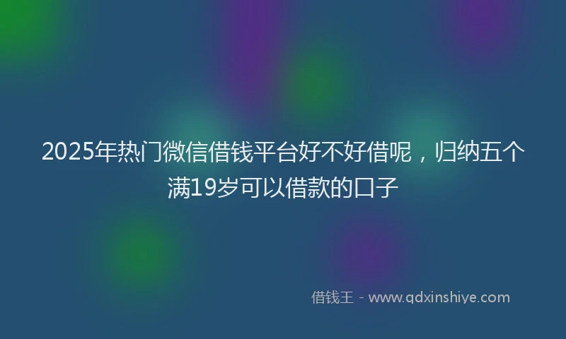 2025年热门微信借钱平台好不好借呢，归纳五个满19岁可以借款的口子