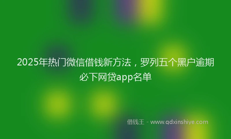 2025年热门微信借钱新方法，罗列五个黑户逾期必下网贷app名单