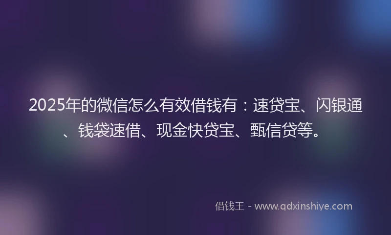 2025年的微信怎么有效借钱有：速贷宝、闪银通、钱袋速借、现金快贷宝、甄信贷等。