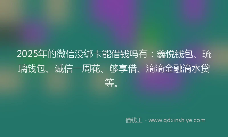 2025年的微信没绑卡能借钱吗有：鑫悦钱包、琉璃钱包、诚信一周花、够享借、滴滴金融滴水贷等。